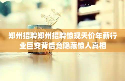 郑州招聘郑州招聘惊现天价年薪行业巨变背后竟隐藏惊人真相