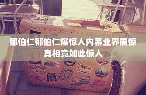 郁伯仁郁伯仁爆惊人内幕业界震惊真相竟如此惊人