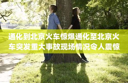 通化到北京火车惊爆通化至北京火车突发重大事故现场情况令人震惊