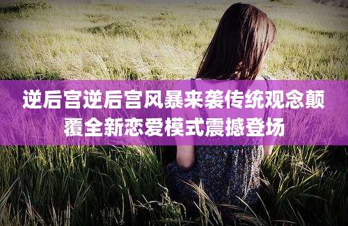 逆后宫逆后宫风暴来袭传统观念颠覆全新恋爱模式震撼登场