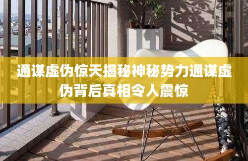 通谋虚伪惊天揭秘神秘势力通谋虚伪背后真相令人震惊