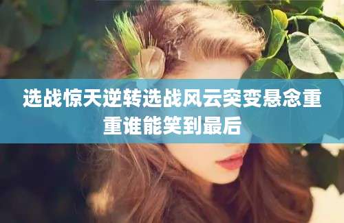 选战惊天逆转选战风云突变悬念重重谁能笑到最后