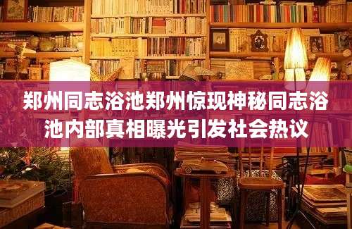 郑州同志浴池郑州惊现神秘同志浴池内部真相曝光引发社会热议