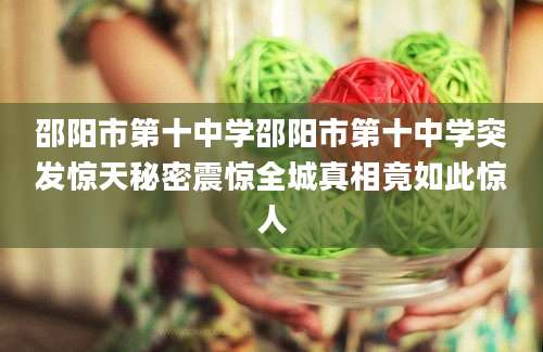 邵阳市第十中学邵阳市第十中学突发惊天秘密震惊全城真相竟如此惊人
