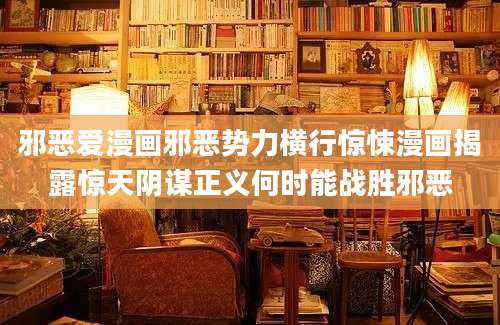 邪恶爱漫画邪恶势力横行惊悚漫画揭露惊天阴谋正义何时能战胜邪恶