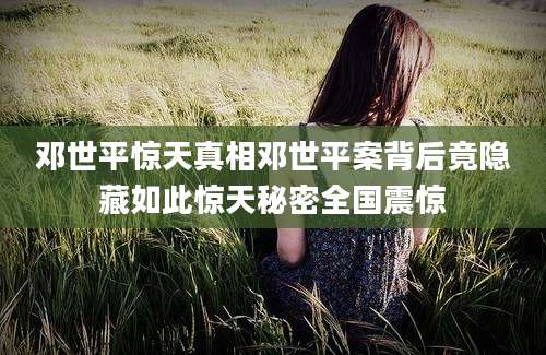 邓世平惊天真相邓世平案背后竟隐藏如此惊天秘密全国震惊