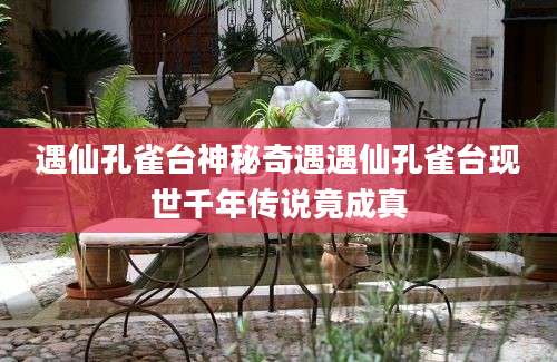 遇仙孔雀台神秘奇遇遇仙孔雀台现世千年传说竟成真