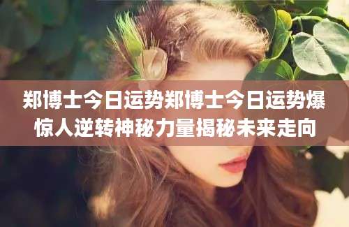 郑博士今日运势郑博士今日运势爆惊人逆转神秘力量揭秘未来走向