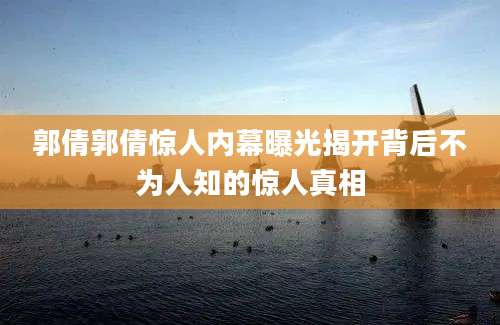 郭倩郭倩惊人内幕曝光揭开背后不为人知的惊人真相