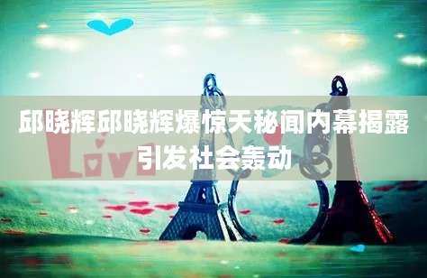 邱晓辉邱晓辉爆惊天秘闻内幕揭露引发社会轰动