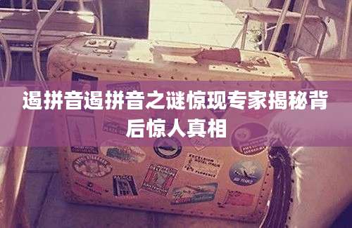 遏拼音遏拼音之谜惊现专家揭秘背后惊人真相