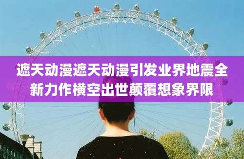 遮天动漫遮天动漫引发业界地震全新力作横空出世颠覆想象界限
