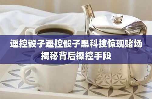 遥控骰子遥控骰子黑科技惊现赌场揭秘背后操控手段