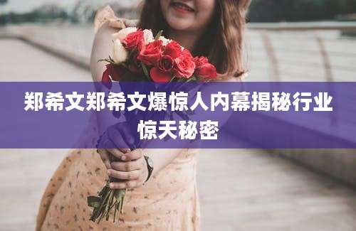 郑希文郑希文爆惊人内幕揭秘行业惊天秘密