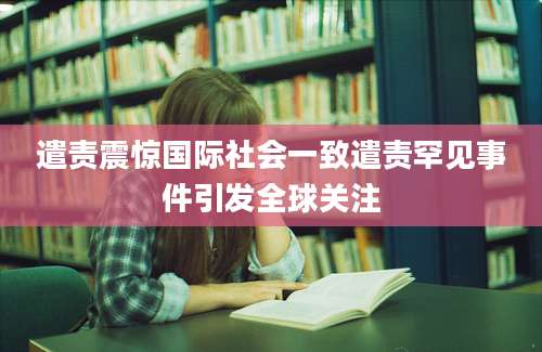 遣责震惊国际社会一致遣责罕见事件引发全球关注