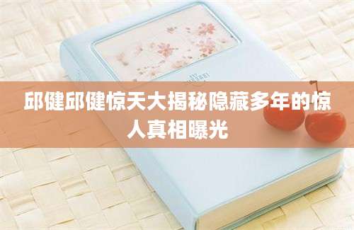 邱健邱健惊天大揭秘隐藏多年的惊人真相曝光