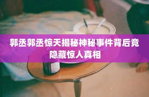 郭丞郭丞惊天揭秘神秘事件背后竟隐藏惊人真相