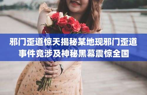 邪门歪道惊天揭秘某地现邪门歪道事件竟涉及神秘黑幕震惊全国
