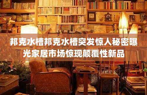 邦克水槽邦克水槽突发惊人秘密曝光家居市场惊现颠覆性新品
