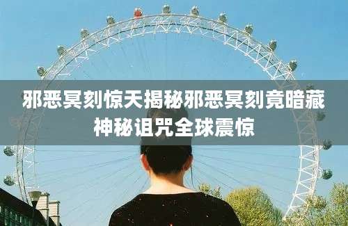邪恶冥刻惊天揭秘邪恶冥刻竟暗藏神秘诅咒全球震惊