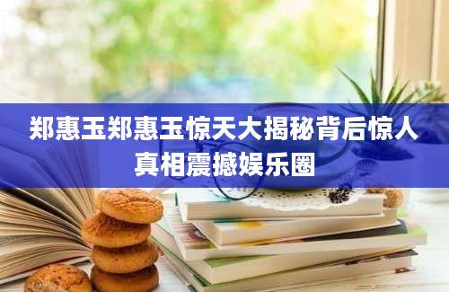 郑惠玉郑惠玉惊天大揭秘背后惊人真相震撼娱乐圈
