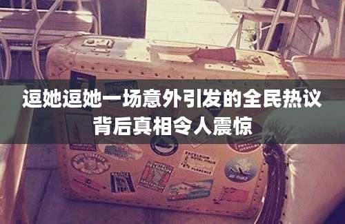 逗她逗她一场意外引发的全民热议背后真相令人震惊