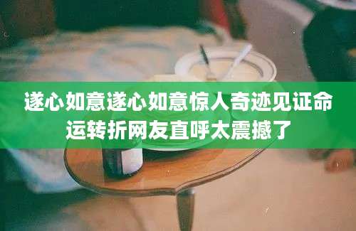 遂心如意遂心如意惊人奇迹见证命运转折网友直呼太震撼了