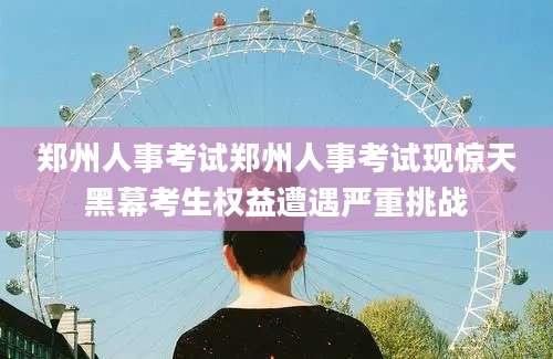 郑州人事考试郑州人事考试现惊天黑幕考生权益遭遇严重挑战