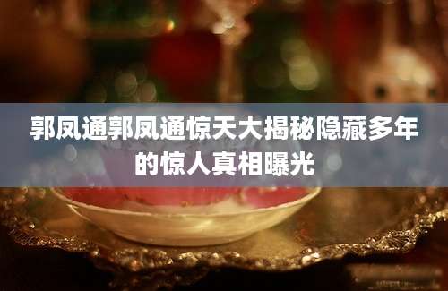 郭凤通郭凤通惊天大揭秘隐藏多年的惊人真相曝光