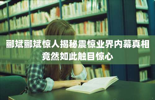 郦斌郦斌惊人揭秘震惊业界内幕真相竟然如此触目惊心