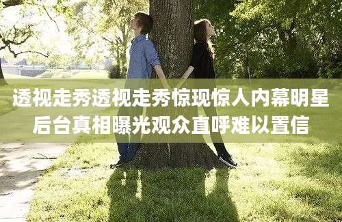 透视走秀透视走秀惊现惊人内幕明星后台真相曝光观众直呼难以置信