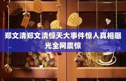 郑文清郑文清惊天大事件惊人真相曝光全网震惊
