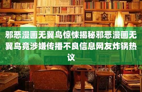 邪恶漫画无翼鸟惊悚揭秘邪恶漫画无翼鸟竟涉嫌传播不良信息网友炸锅热议