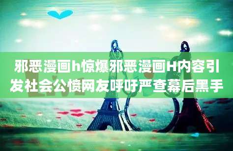 邪恶漫画h惊爆邪恶漫画H内容引发社会公愤网友呼吁严查幕后黑手