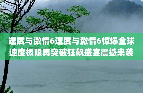 速度与激情6速度与激情6惊爆全球速度极限再突破狂飙盛宴震撼来袭