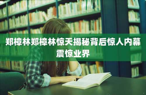 郑樟林郑樟林惊天揭秘背后惊人内幕震惊业界