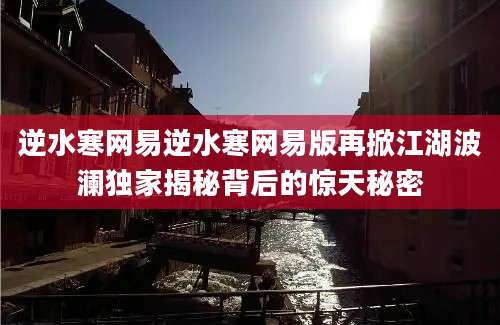 逆水寒网易逆水寒网易版再掀江湖波澜独家揭秘背后的惊天秘密