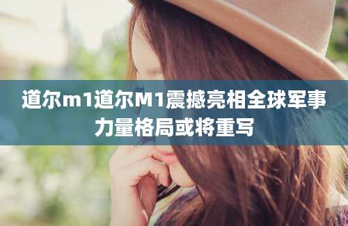 道尔m1道尔M1震撼亮相全球军事力量格局或将重写