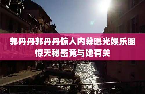 郭丹丹郭丹丹惊人内幕曝光娱乐圈惊天秘密竟与她有关