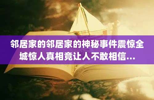 邻居家的邻居家的神秘事件震惊全城惊人真相竟让人不敢相信...
