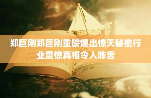 郑巨刚郑巨刚重磅爆出惊天秘密行业震惊真相令人咋舌