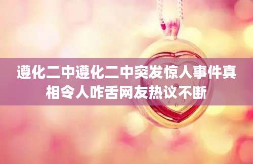 遵化二中遵化二中突发惊人事件真相令人咋舌网友热议不断