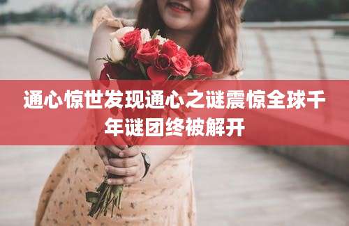 通心惊世发现通心之谜震惊全球千年谜团终被解开