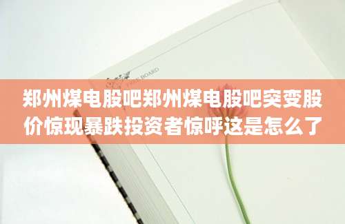 郑州煤电股吧郑州煤电股吧突变股价惊现暴跌投资者惊呼这是怎么了