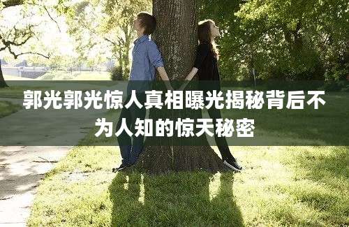 郭光郭光惊人真相曝光揭秘背后不为人知的惊天秘密