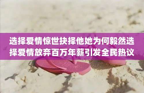 选择爱情惊世抉择他她为何毅然选择爱情放弃百万年薪引发全民热议