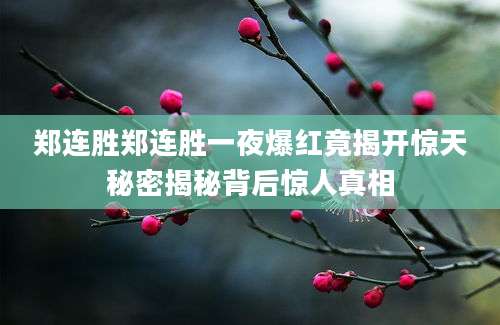 郑连胜郑连胜一夜爆红竟揭开惊天秘密揭秘背后惊人真相