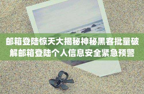 邮箱登陆惊天大揭秘神秘黑客批量破解邮箱登陆个人信息安全紧急预警
