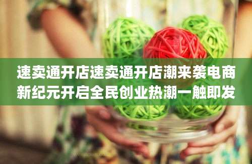 速卖通开店速卖通开店潮来袭电商新纪元开启全民创业热潮一触即发
