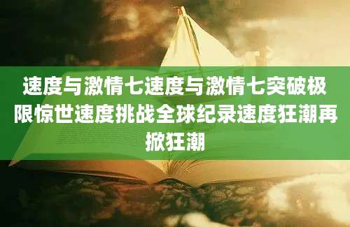 速度与激情七速度与激情七突破极限惊世速度挑战全球纪录速度狂潮再掀狂潮